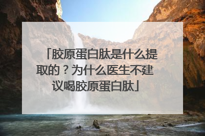 胶原蛋白肽是什么提取的？为什么医生不建议喝胶原蛋白肽
