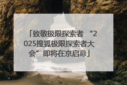 致敬极限探索者 “2025搜狐极限探索者大会”即将在京启幕