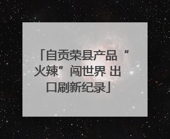 自贡荣县产品“火辣”闯世界 出口刷新纪录