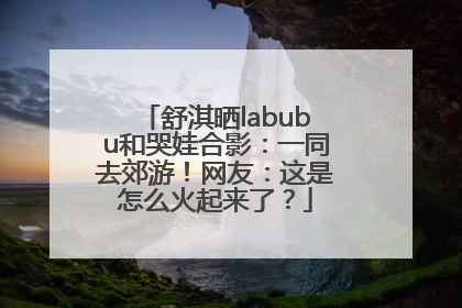 舒淇晒labubu和哭娃合影：一同去郊游！网友：这是怎么火起来了？