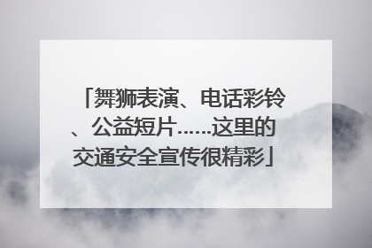 舞狮表演、电话彩铃、公益短片……这里的交通安全宣传很精彩