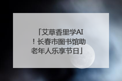 艾草香里学AI！长春市图书馆助老年人乐享节日