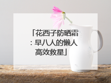 花西子防晒霜：早八人的懒人高效救星