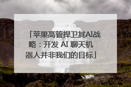 苹果高管捍卫其AI战略：开发 AI 聊天机器人并非我们的目标