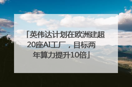 英伟达计划在欧洲建超20座AI工厂，目标两年算力提升10倍