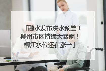 融水发布洪水预警！柳州市区持续大暴雨！柳江水位还在涨→