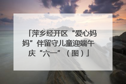 萍乡经开区“爱心妈妈”伴留守儿童迎端午庆“六一”（图）