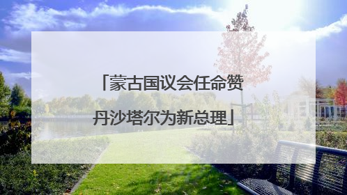 蒙古国议会任命赞丹沙塔尔为新总理