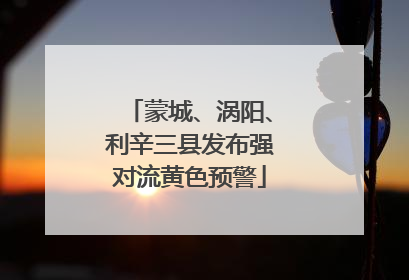 蒙城、涡阳、利辛三县发布强对流黄色预警