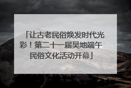让古老民俗焕发时代光彩！第二十一届吴地端午民俗文化活动开幕