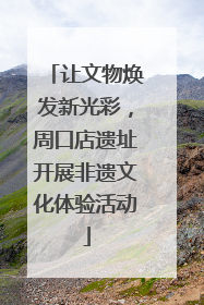 让文物焕发新光彩，周口店遗址开展非遗文化体验活动