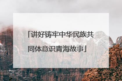 讲好铸牢中华民族共同体意识青海故事
