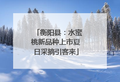 衡阳县：水蜜桃新品种上市夏日采摘引客来
