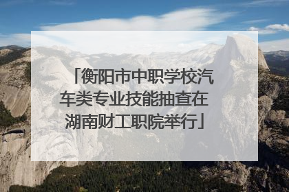 衡阳市中职学校汽车类专业技能抽查在湖南财工职院举行