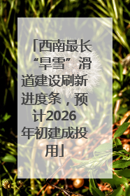 西南最长“旱雪”滑道建设刷新进度条，预计2026年初建成投用