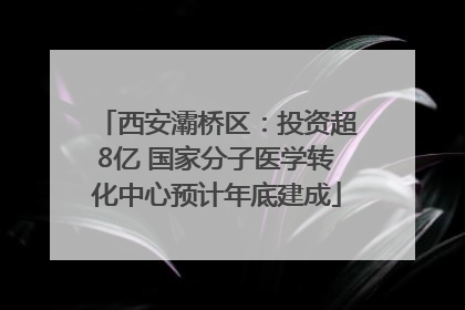 西安灞桥区：投资超8亿 国家分子医学转化中心预计年底建成