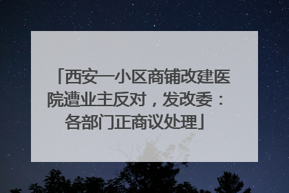 西安一小区商铺改建医院遭业主反对，发改委：各部门正商议处理