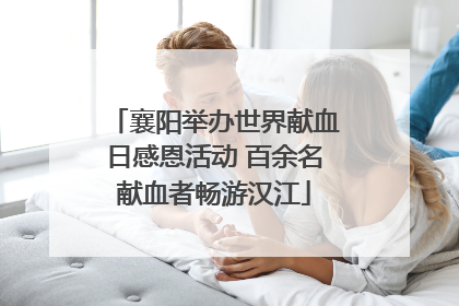 襄阳举办世界献血日感恩活动 百余名献血者畅游汉江