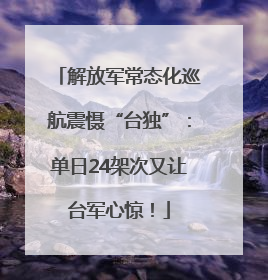 解放军常态化巡航震慑“台独”：单日24架次又让台军心惊！