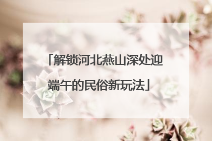 解锁河北燕山深处迎端午的民俗新玩法