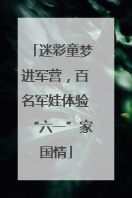 迷彩童梦进军营，百名军娃体验“六一”家国情