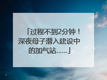 过程不到2分钟！深夜母子潜入建设中的加气站……