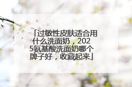 过敏性皮肤适合用什么洗面奶，2025氨基酸洗面奶哪个牌子好，收藏起来