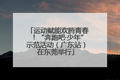 运动赋能欢腾青春！“奔跑吧·少年”示范活动（广东站）在东莞举行