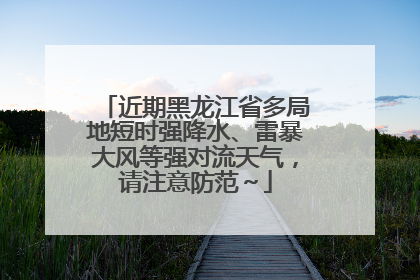 近期黑龙江省多局地短时强降水、雷暴大风等强对流天气，请注意防范～