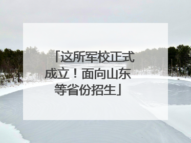 这所军校正式成立！面向山东等省份招生