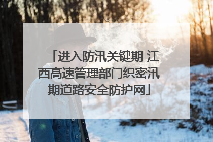 进入防汛关键期 江西高速管理部门织密汛期道路安全防护网