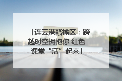 连云港赣榆区：跨越时空拥抱你 红色课堂“活”起来