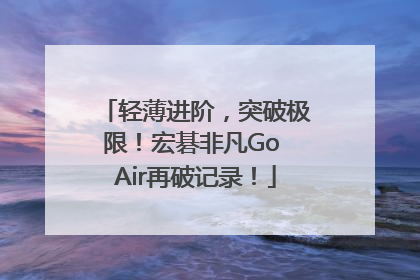 轻薄进阶，突破极限！宏碁非凡Go Air再破记录！