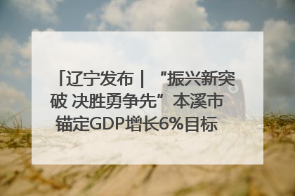 辽宁发布｜“振兴新突破 决胜勇争先”本溪市锚定GDP增长6%目标推进十项重点工作