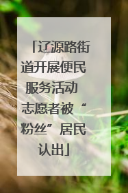 辽源路街道开展便民服务活动 志愿者被“粉丝”居民认出