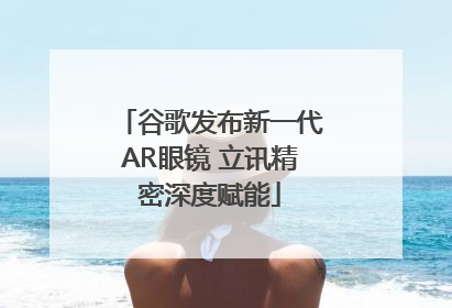 谷歌发布新一代AR眼镜 立讯精密深度赋能