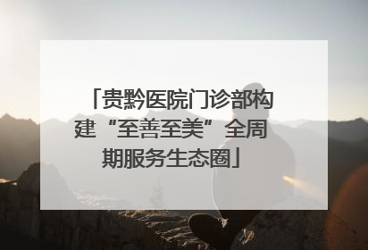 贵黔医院门诊部构建“至善至美”全周期服务生态圈