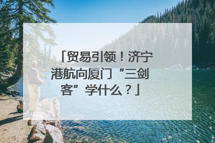 贸易引领！济宁港航向厦门“三剑客”学什么？