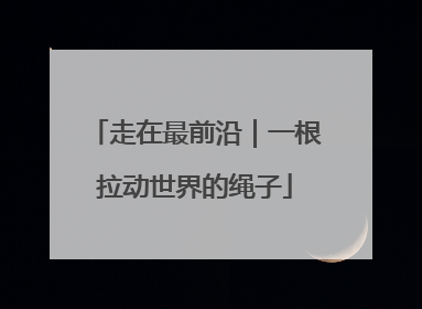 走在最前沿｜一根拉动世界的绳子