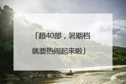 超40部，暑期档就要热闹起来啦