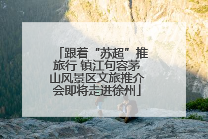 跟着“苏超”推旅行 镇江句容茅山风景区文旅推介会即将走进徐州