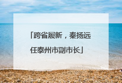 跨省履新，秦扬远任泰州市副市长