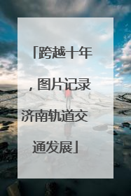跨越十年，图片记录济南轨道交通发展
