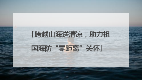 跨越山海送清凉，助力祖国海防“零距离”关怀
