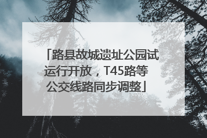 路县故城遗址公园试运行开放，T45路等公交线路同步调整