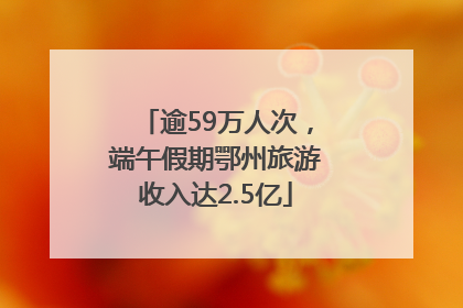 逾59万人次，端午假期鄂州旅游收入达2.5亿