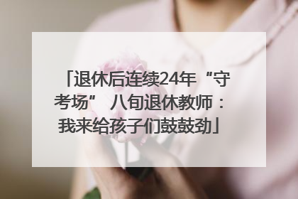 退休后连续24年“守考场” 八旬退休教师：我来给孩子们鼓鼓劲
