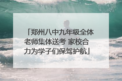郑州八中九年级全体老师集体送考 家校合力为学子们保驾护航