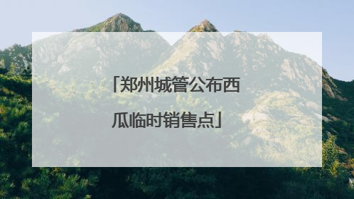 郑州城管公布西瓜临时销售点