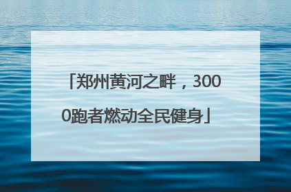 郑州黄河之畔，3000跑者燃动全民健身
